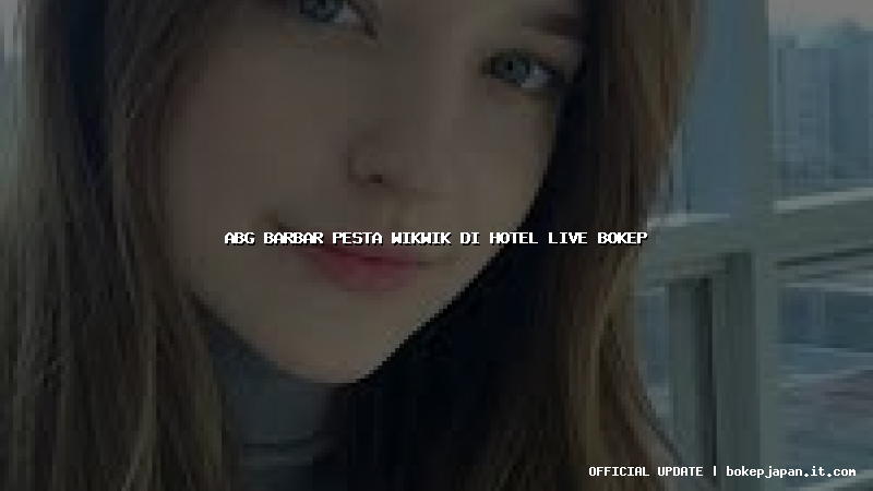 abg barbar pesta wikwik di hotel live bokep