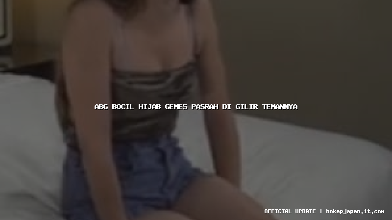 abg bocil hijab gemes pasrah di gilir temannya