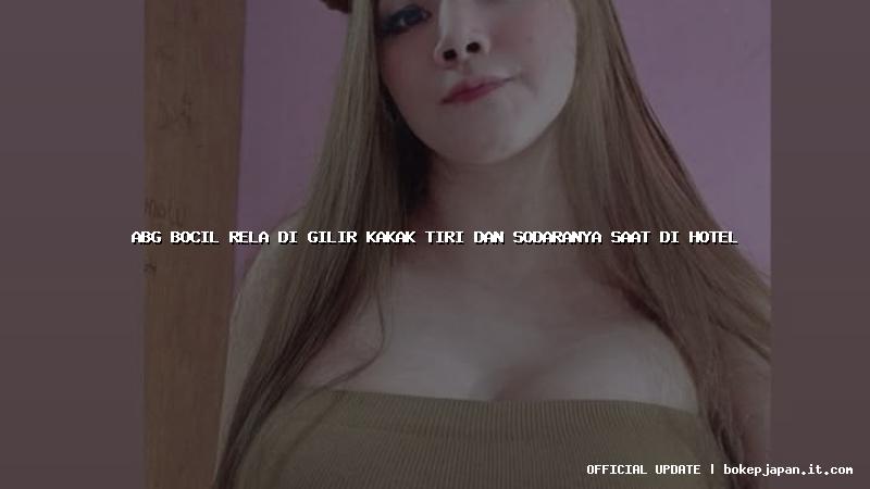 abg bocil rela di gilir kakak tiri dan sodaranya saat di hotel