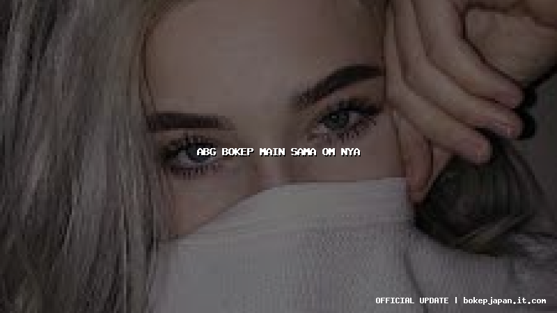 abg bokep main sama om nya