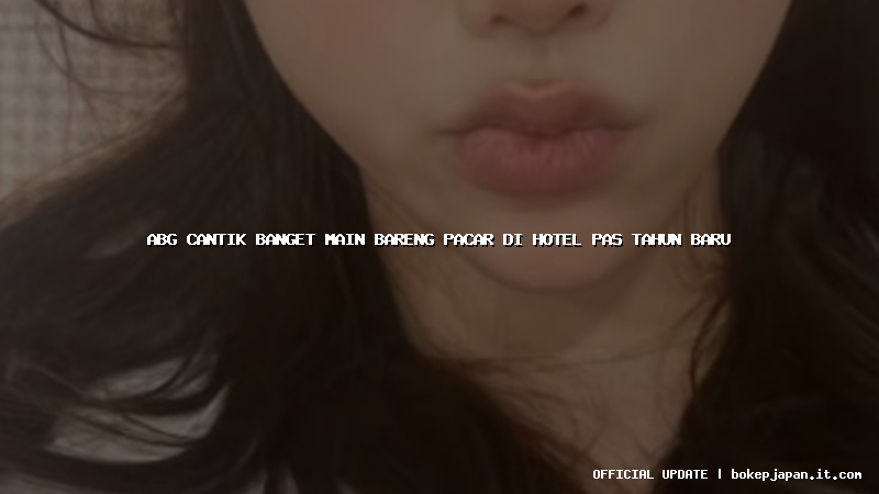 abg cantik banget main bareng pacar di hotel pas tahun baru