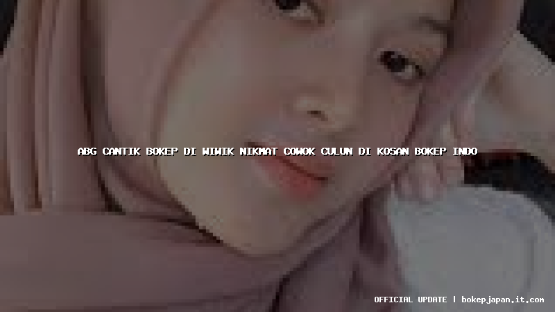 abg cantik bokep di wiwik nikmat cowok culun di kosan bokep indo