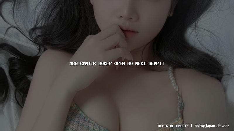 abg cantik bokep open bo meki sempit