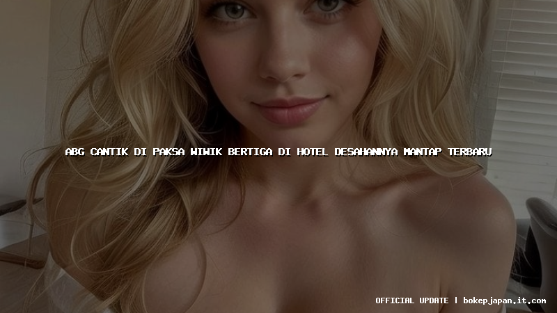 abg cantik di paksa wiwik bertiga di hotel desahannya mantap terbaru