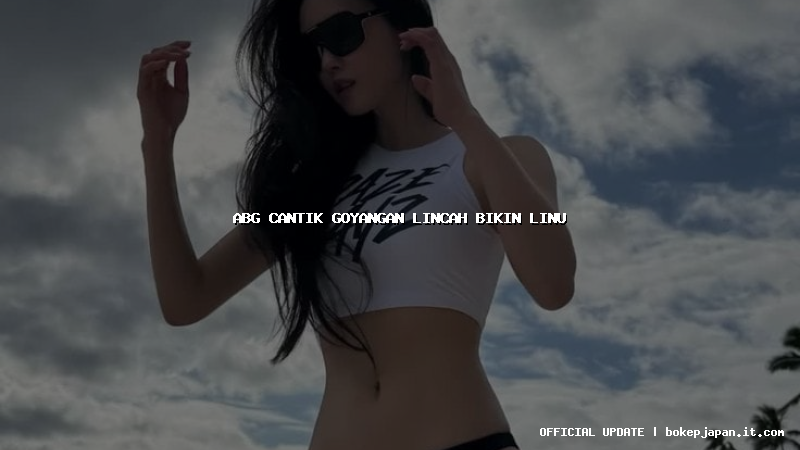 abg cantik goyangan lincah bikin linu abg cantik goyangan lincah bikin linu