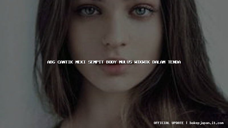 abg cantik meki sempit body mulus wikwik dalam tenda abg cantik meki sempit body mulus wikwik dalam tenda