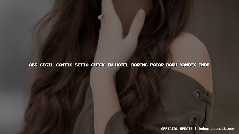abg cegil cantik setia check in hotel bareng pacar baru yandex indo abg cegil cantik setia check in hotel bareng pacar baru yandex indo