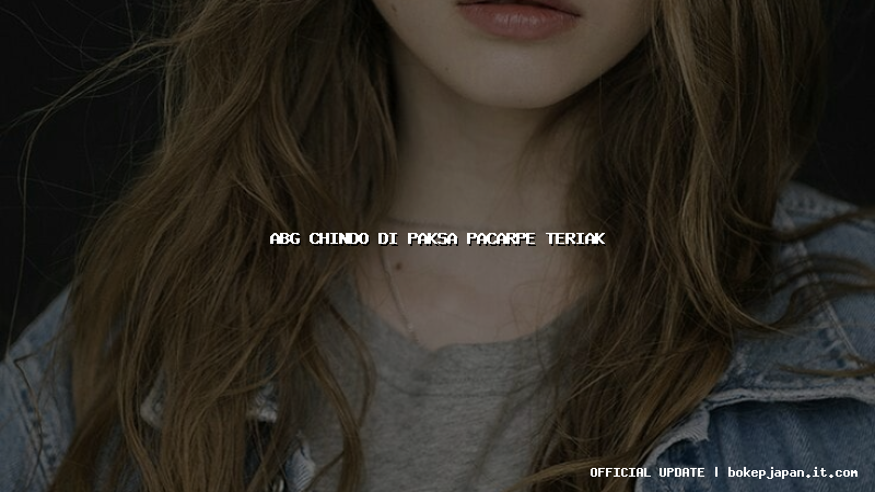 abg chindo di paksa pacarpe teriak abg chindo di paksa pacarpe teriak