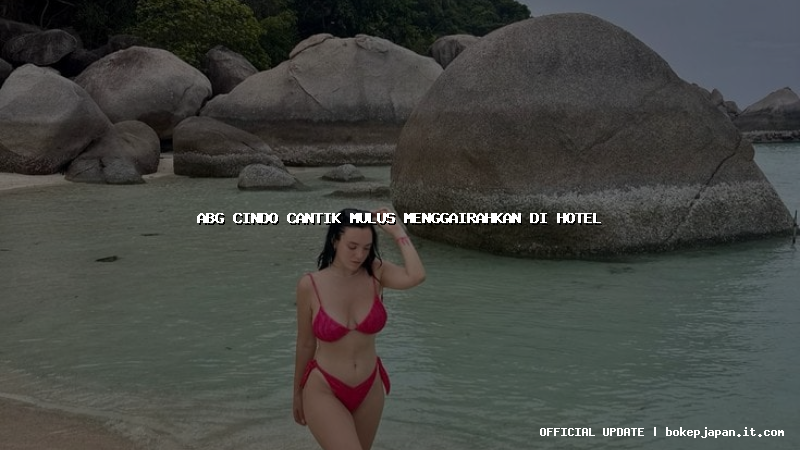 abg cindo cantik mulus menggairahkan di hotel