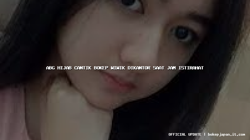 abg hijab cantik bokep wiwik dikantor saat jam istirahat