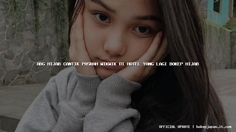 abg hijab cantik pasrah wikwik di hotel yang lagi bokep hijab
