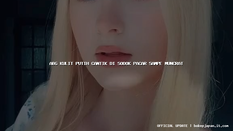 abg kulit putih cantik di sodok pacar sampe muncrat abg kulit putih cantik di sodok pacar sampe muncrat