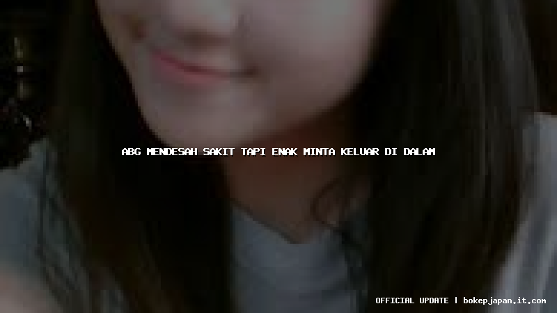 abg mendesah sakit tapi enak minta keluar di dalam