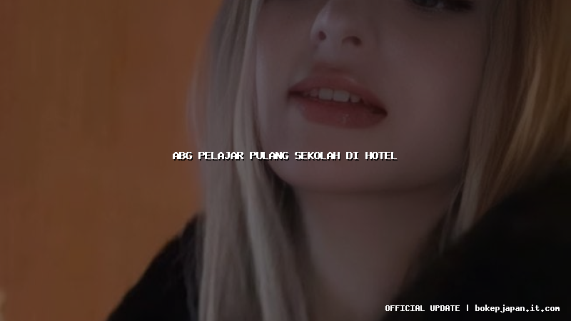 abg pelajar pulang sekolah di hotel abg pelajar pulang sekolah di hotel
