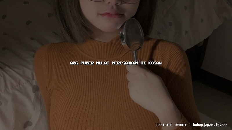 abg puber mulai meresahkan di kosan