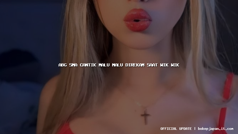abg sma cantik malu malu direkam saat wik wik abg sma cantik malu malu direkam saat wik wik