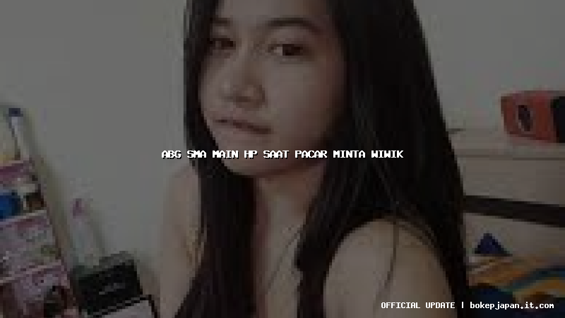 abg sma main hp saat pacar minta wiwik