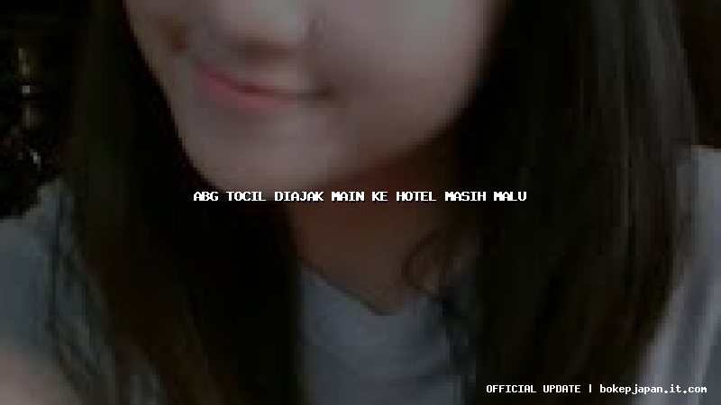 abg tocil diajak main ke hotel masih malu abg tocil diajak main ke hotel masih malu