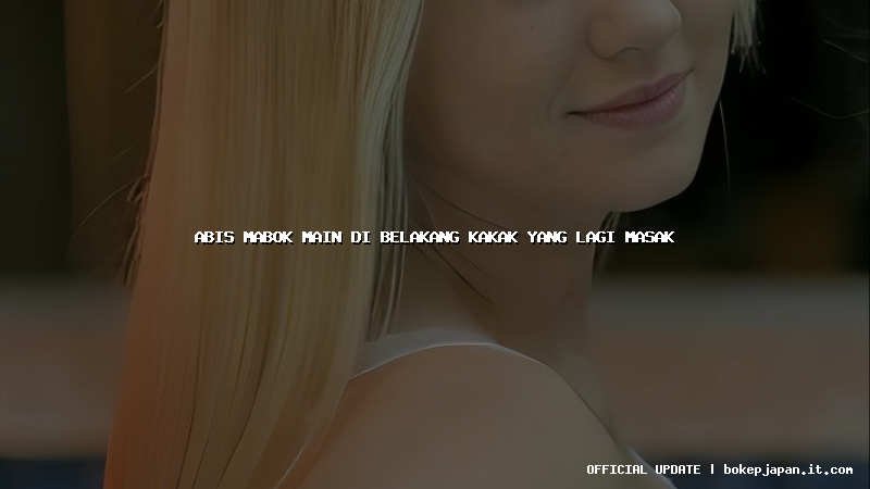 abis mabok main di belakang kakak yang lagi masak abis mabok main di belakang kakak yang lagi masak
