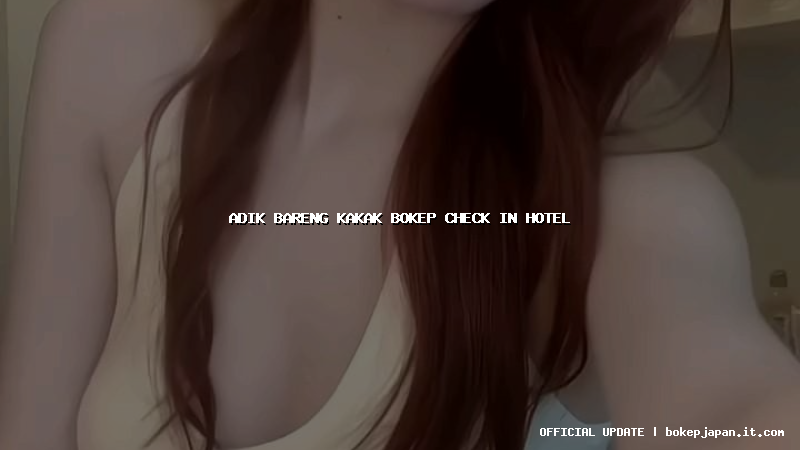 adik bareng kakak bokep check in hotel adik bareng kakak bokep check in hotel