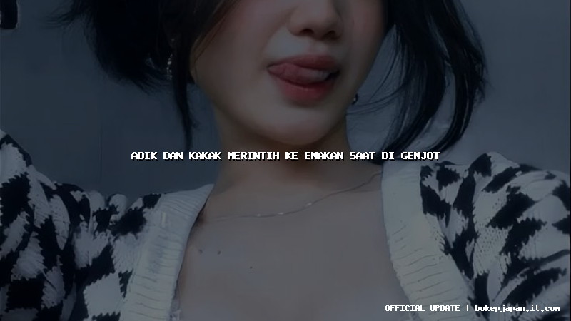 adik dan kakak merintih ke enakan saat di genjot