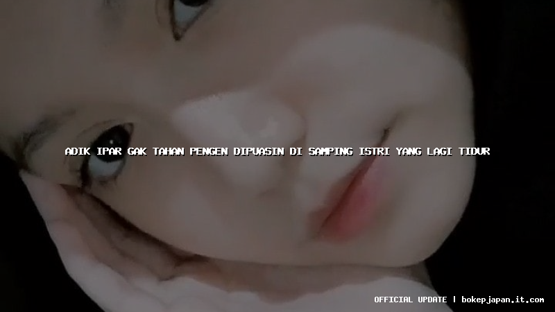 adik ipar gak tahan pengen dipuasin di samping istri yang lagi tidur