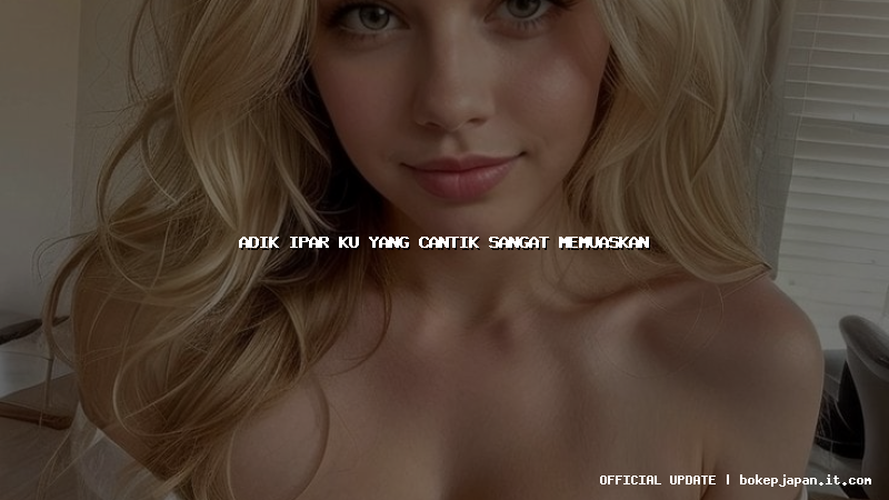 adik ipar ku yang cantik sangat memuaskan