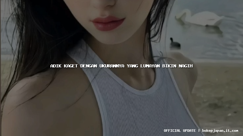 adik kaget dengan ukurannya yang lumayan bikin nagih