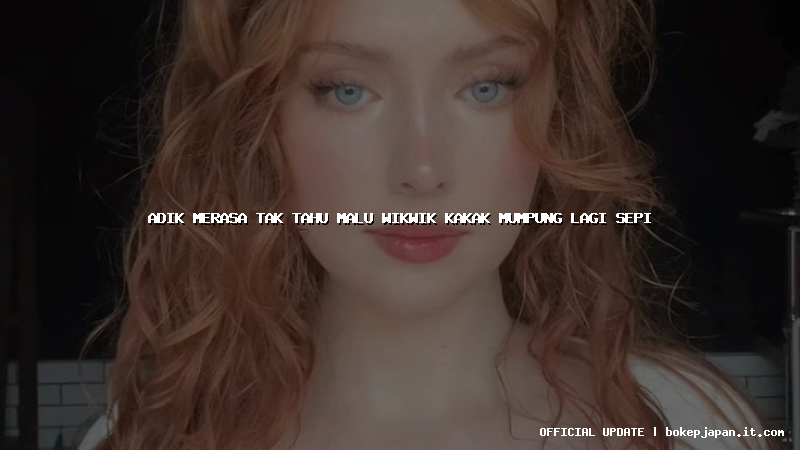 adik merasa tak tahu malu wikwik kakak mumpung lagi sepi