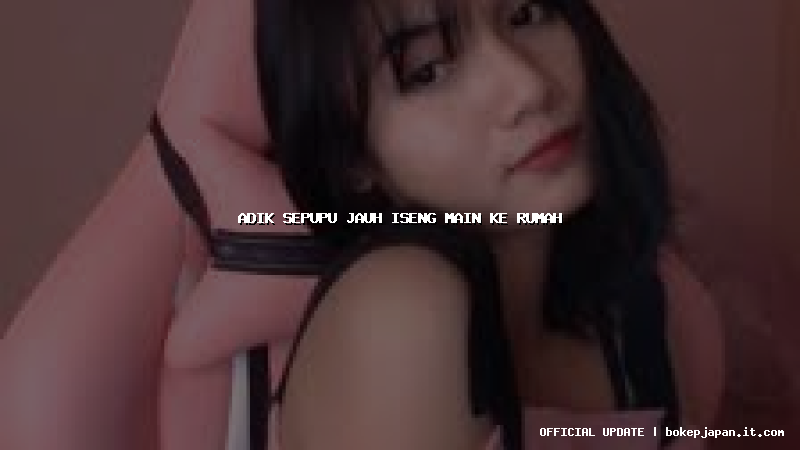 adik sepupu jauh iseng main ke rumah