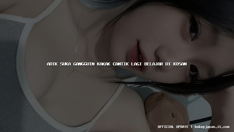 adik suka gangguin kakak cantik lagi belajar di kosan