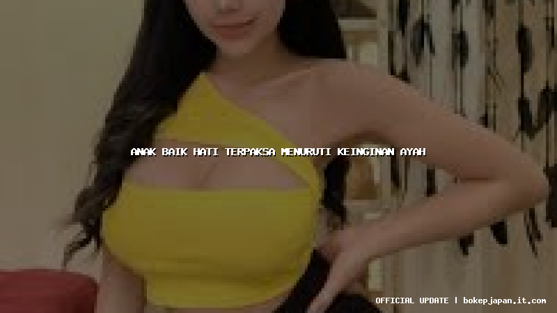 anak baik hati terpaksa menuruti keinginan ayah