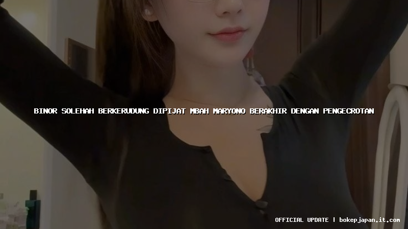 binor solehah berkerudung dipijat mbah maryono berakhir dengan pengecrotan binor solehah berkerudung dipijat mbah maryono berakhir dengan pengecrotan