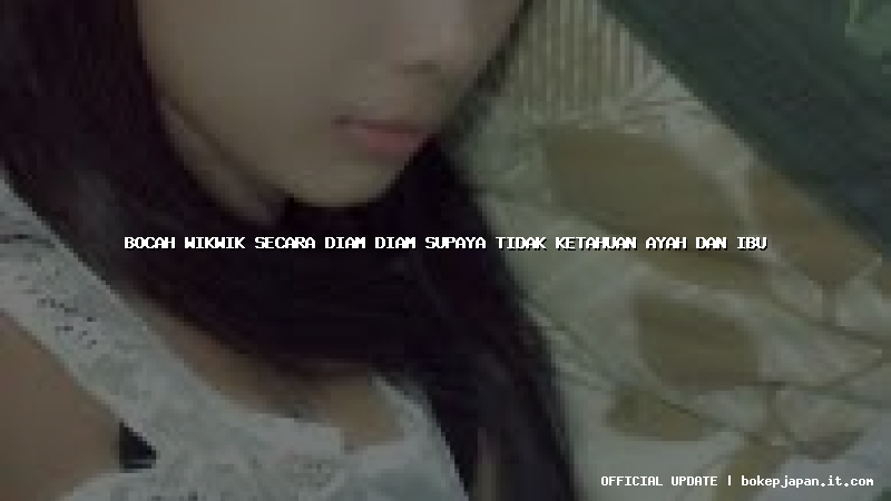 bocah wikwik secara diam diam supaya tidak ketahuan ayah dan ibu