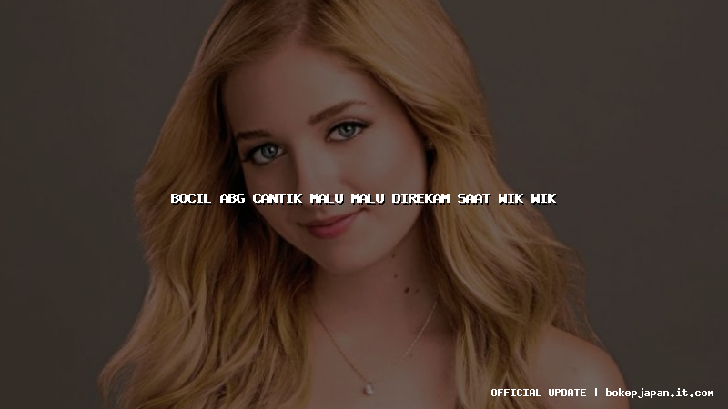 bocil abg cantik malu malu direkam saat wik wik