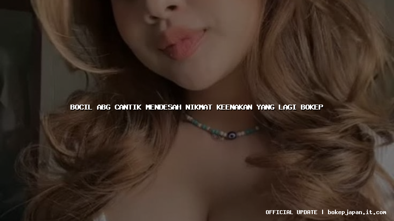 bocil abg cantik mendesah nikmat keenakan yang lagi bokep