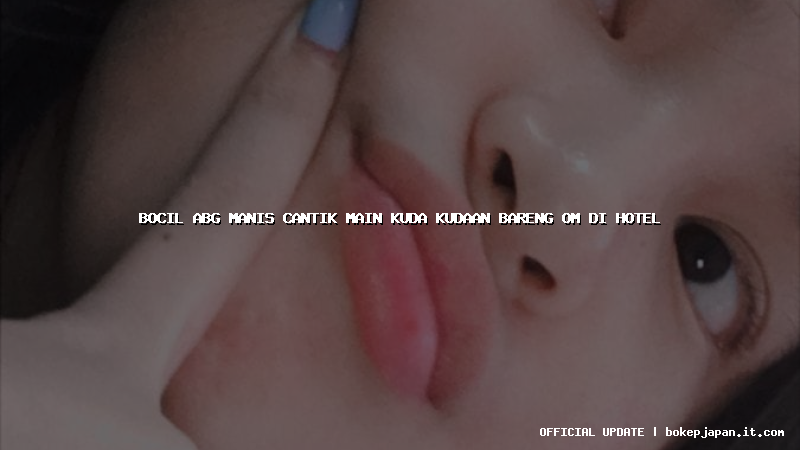 bocil abg manis cantik main kuda kudaan bareng om di hotel