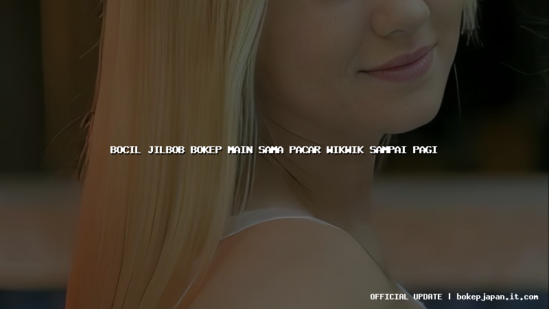 bocil jilbob bokep main sama pacar wikwik sampai pagi