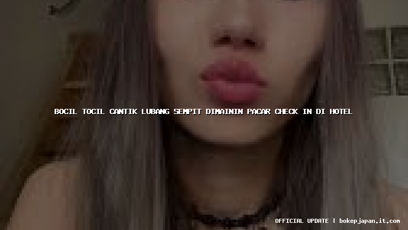 bocil tocil cantik lubang sempit dimainin pacar check in di hotel