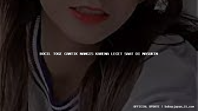bocil toge cantik nangis karena lecet saat di masukin