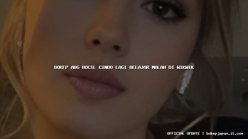 bokep abg bocil cindo lagi belajar malah di wikwik