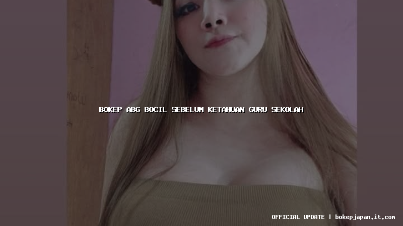bokep abg bocil sebelum ketahuan guru sekolah