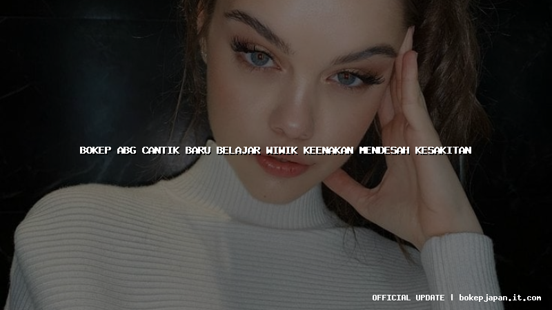 bokep abg cantik baru belajar wiwik keenakan mendesah kesakitan bokep abg cantik baru belajar wiwik keenakan mendesah kesakitan