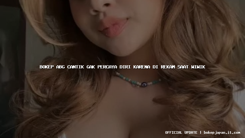bokep abg cantik gak percaya diri karena di rekam saat wiwik