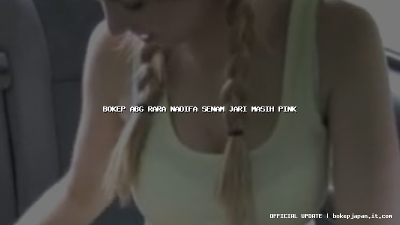 bokep abg rara nadifa senam jari masih pink bokep abg rara nadifa senam jari masih pink