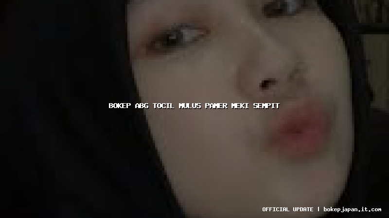 bokep abg tocil mulus pamer meki sempit bokep abg tocil mulus pamer meki sempit