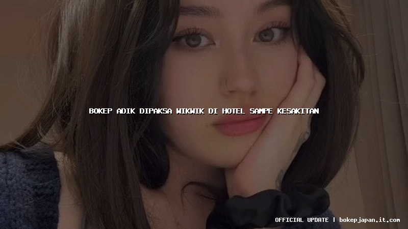 bokep adik dipaksa wikwik di hotel sampe kesakitan bokep adik dipaksa wikwik di hotel sampe kesakitan