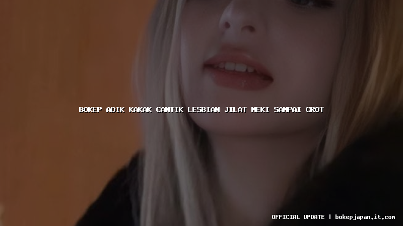 bokep adik kakak cantik lesbian jilat meki sampai crot
