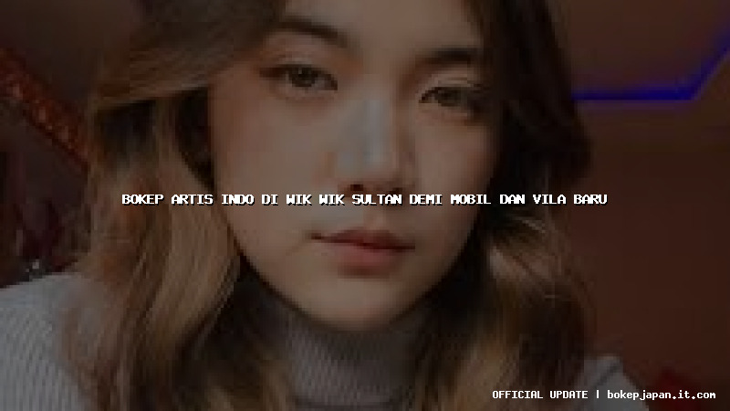 bokep artis indo di wik wik sultan demi mobil dan vila baru