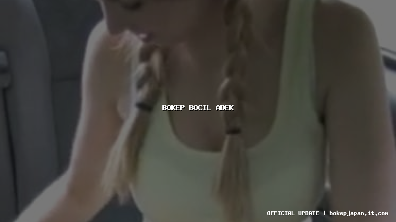 bokep bocil adek bokep bocil adek